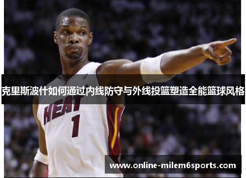 克里斯波什如何通过内线防守与外线投篮塑造全能篮球风格