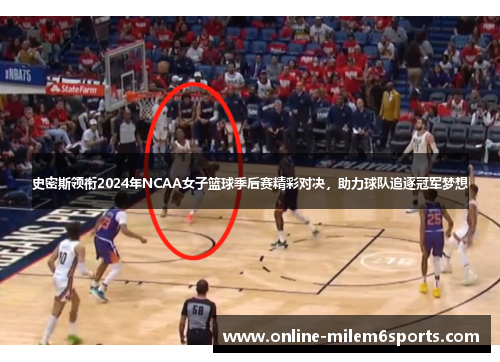 史密斯领衔2024年NCAA女子篮球季后赛精彩对决，助力球队追逐冠军梦想