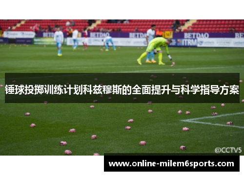 锤球投掷训练计划科兹穆斯的全面提升与科学指导方案