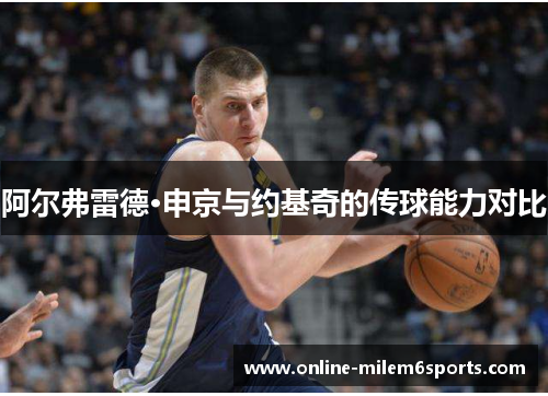 阿尔弗雷德·申京与约基奇的传球能力对比