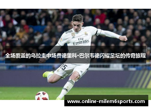 全场覆盖的乌拉圭中场费德里科·巴尔韦德闪耀足坛的传奇旅程