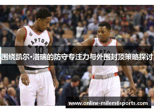 围绕凯尔·洛瑞的防守专注力与外围封顶策略探讨