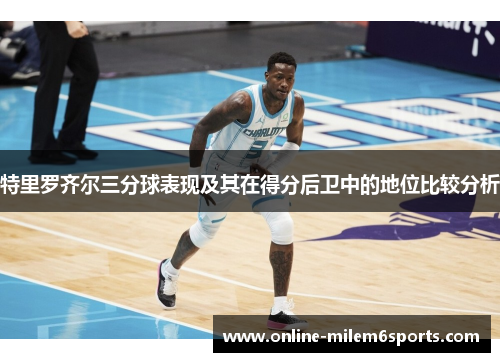 特里罗齐尔三分球表现及其在得分后卫中的地位比较分析