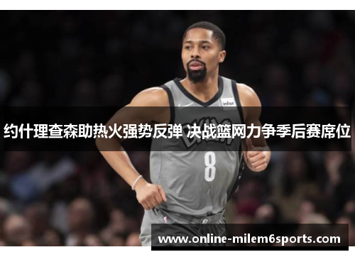 约什理查森助热火强势反弹 决战篮网力争季后赛席位