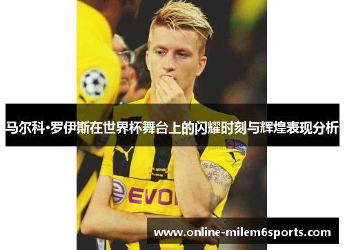 马尔科·罗伊斯在世界杯舞台上的闪耀时刻与辉煌表现分析