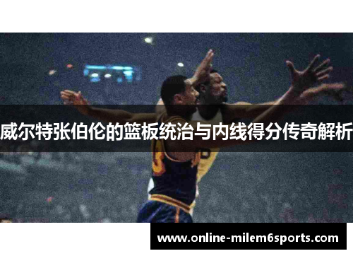 威尔特张伯伦的篮板统治与内线得分传奇解析