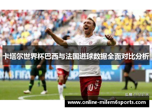 卡塔尔世界杯巴西与法国进球数据全面对比分析