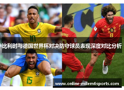 比利时与德国世界杯对决防守球员表现深度对比分析