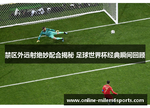 禁区外远射绝妙配合揭秘 足球世界杯经典瞬间回顾