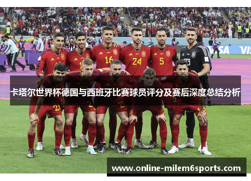 卡塔尔世界杯德国与西班牙比赛球员评分及赛后深度总结分析