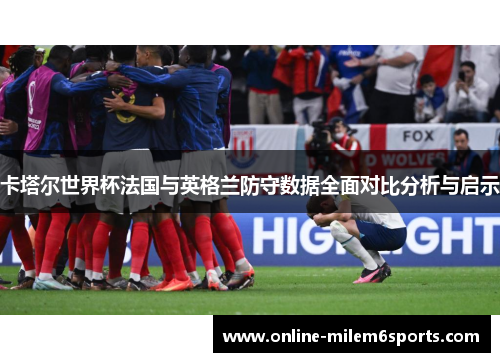 卡塔尔世界杯法国与英格兰防守数据全面对比分析与启示