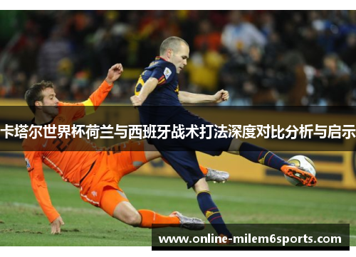 卡塔尔世界杯荷兰与西班牙战术打法深度对比分析与启示