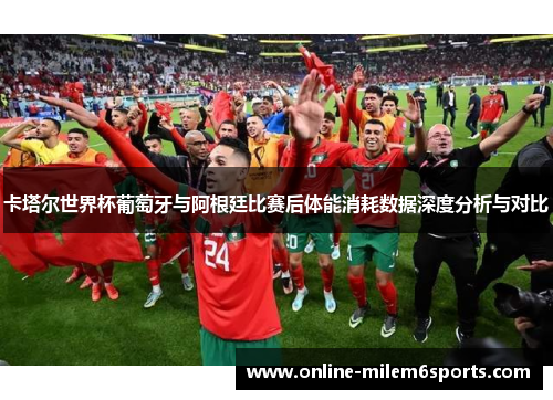 卡塔尔世界杯葡萄牙与阿根廷比赛后体能消耗数据深度分析与对比