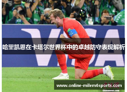 哈里凯恩在卡塔尔世界杯中的卓越防守表现解析