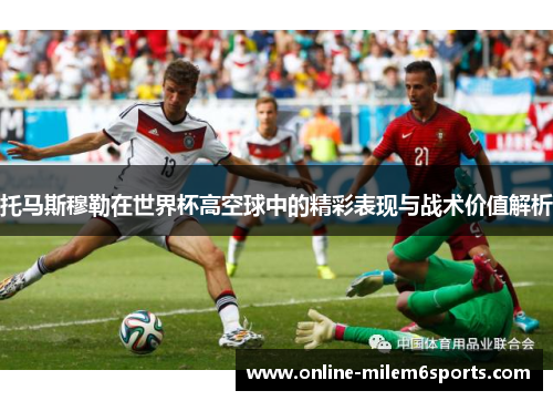 托马斯穆勒在世界杯高空球中的精彩表现与战术价值解析