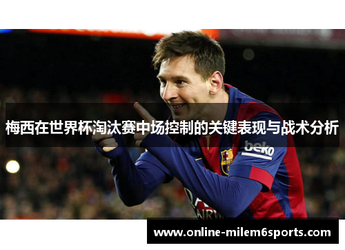 梅西在世界杯淘汰赛中场控制的关键表现与战术分析