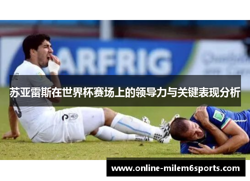 苏亚雷斯在世界杯赛场上的领导力与关键表现分析