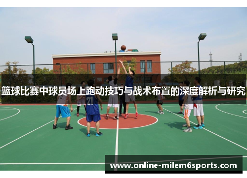 篮球比赛中球员场上跑动技巧与战术布置的深度解析与研究