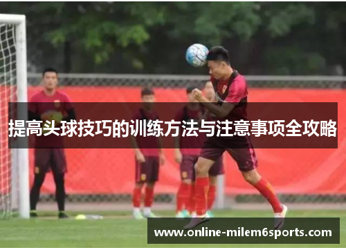 提高头球技巧的训练方法与注意事项全攻略