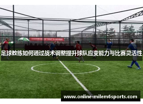 足球教练如何通过战术调整提升球队应变能力与比赛灵活性