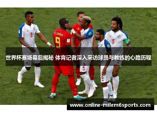 世界杯赛场幕后揭秘 体育记者深入采访球员与教练的心路历程