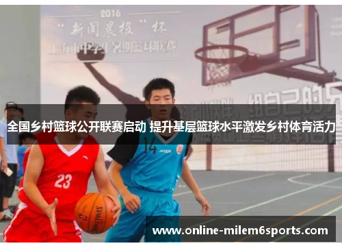 全国乡村篮球公开联赛启动 提升基层篮球水平激发乡村体育活力