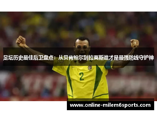 足坛历史最佳后卫盘点：从贝肯鲍尔到拉莫斯谁才是最强防线守护神
