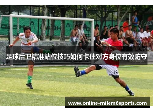 足球后卫精准站位技巧如何卡住对方身位有效防守