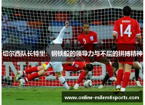 切尔西队长特里：钢铁般的领导力与不屈的拼搏精神