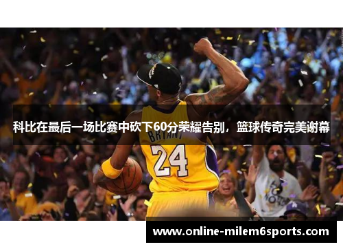 科比在最后一场比赛中砍下60分荣耀告别，篮球传奇完美谢幕