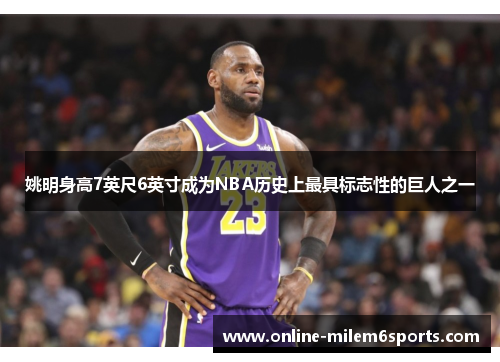 姚明身高7英尺6英寸成为NBA历史上最具标志性的巨人之一