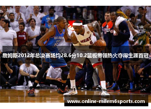詹姆斯2012年总决赛场均28.6分10.2篮板带领热火夺得生涯首冠