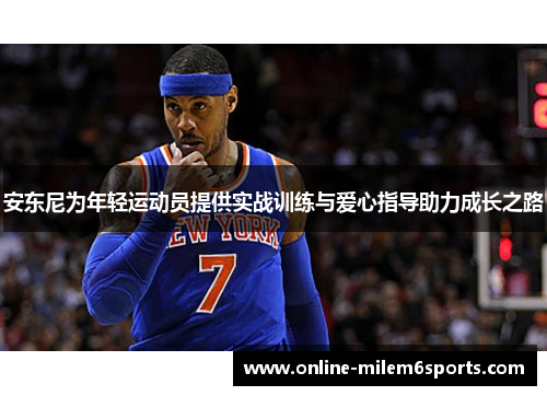 安东尼为年轻运动员提供实战训练与爱心指导助力成长之路