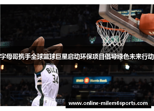 字母哥携手全球篮球巨星启动环保项目倡导绿色未来行动