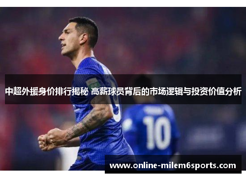 中超外援身价排行揭秘 高薪球员背后的市场逻辑与投资价值分析