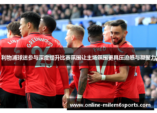 利物浦球迷参与深度提升比赛氛围让主场氛围更具压迫感与凝聚力