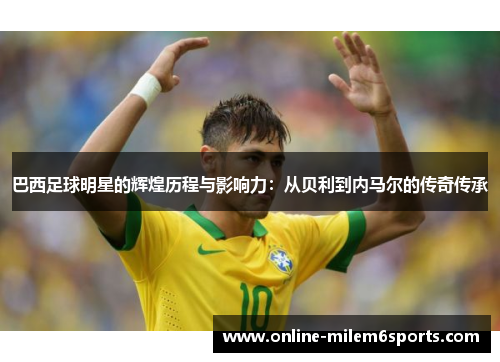 巴西足球明星的辉煌历程与影响力：从贝利到内马尔的传奇传承