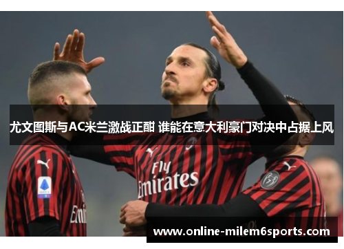 尤文图斯与AC米兰激战正酣 谁能在意大利豪门对决中占据上风