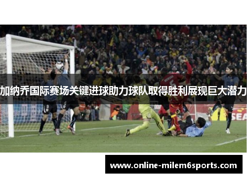 加纳乔国际赛场关键进球助力球队取得胜利展现巨大潜力