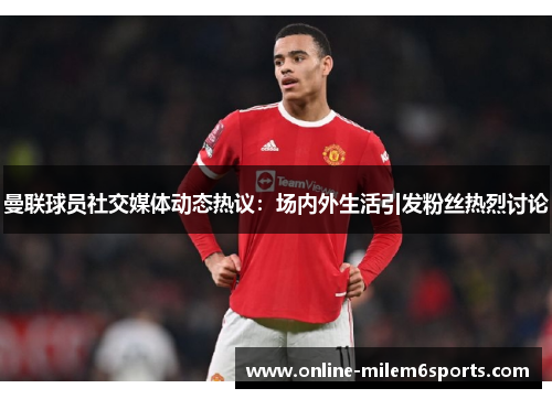 曼联球员社交媒体动态热议：场内外生活引发粉丝热烈讨论