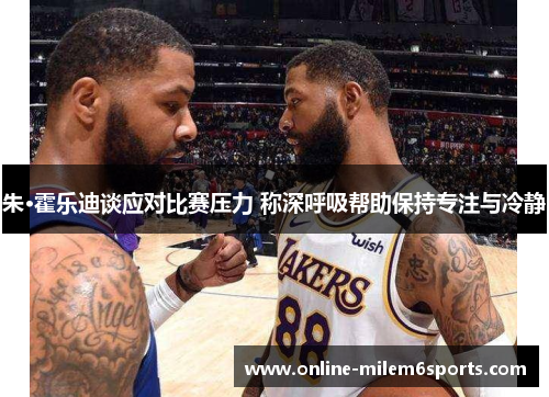 朱·霍乐迪谈应对比赛压力 称深呼吸帮助保持专注与冷静