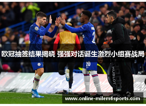 欧冠抽签结果揭晓 强强对话诞生激烈小组赛战局