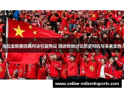 乌拉圭联赛经典对决引发热议 球迷纷纷讨论历史对抗与未来走势