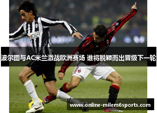 波尔图与AC米兰激战欧洲赛场 谁将脱颖而出晋级下一轮