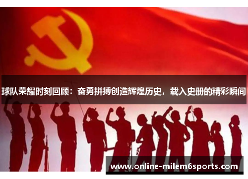 球队荣耀时刻回顾：奋勇拼搏创造辉煌历史，载入史册的精彩瞬间