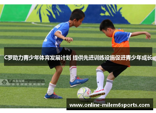 C罗助力青少年体育发展计划 提供先进训练设施促进青少年成长