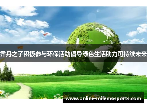 乔丹之子积极参与环保活动倡导绿色生活助力可持续未来