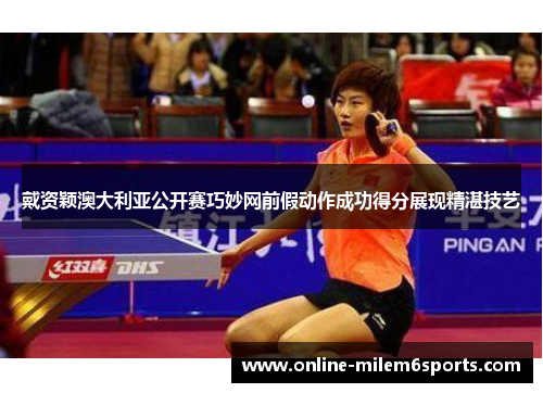 戴资颖澳大利亚公开赛巧妙网前假动作成功得分展现精湛技艺