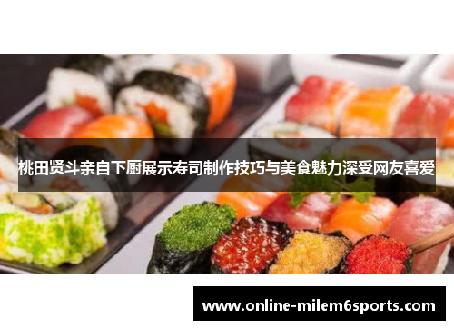 桃田贤斗亲自下厨展示寿司制作技巧与美食魅力深受网友喜爱