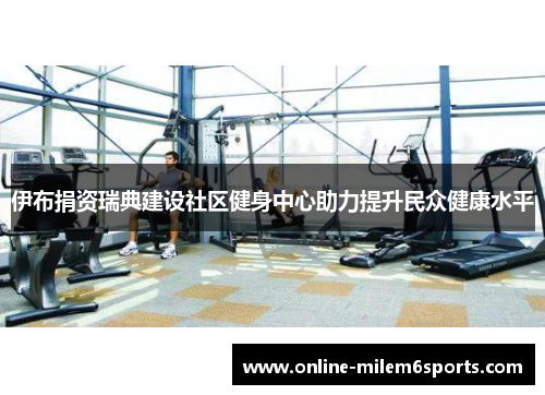 伊布捐资瑞典建设社区健身中心助力提升民众健康水平